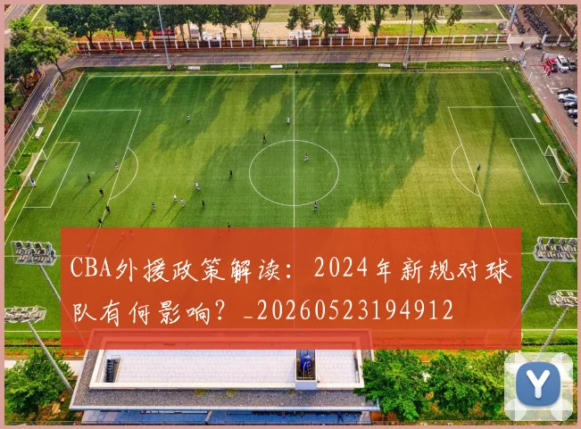 CBA外援政策解读:2024年新规对球队有何影响?_20260523194912