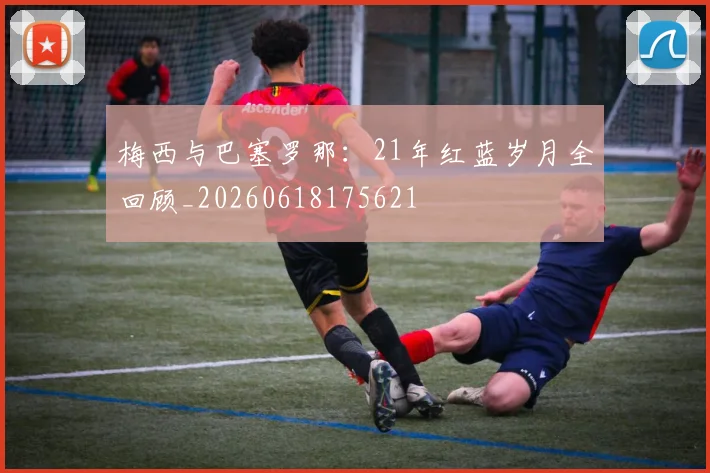 梅西与巴塞罗那：21年红蓝岁月全回顾_20260618175621
