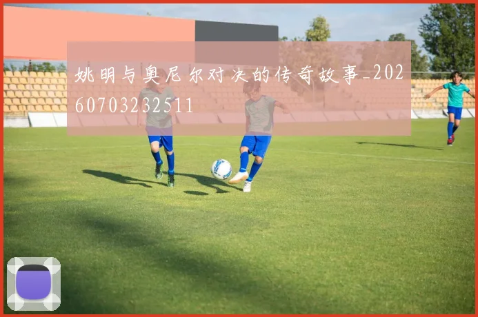 姚明与奥尼尔对决的传奇故事_20260703232511
