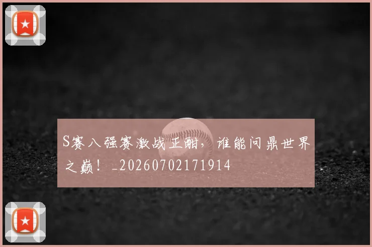 S赛八强赛激战正酣,谁能问鼎世界之巅!_20260702171914