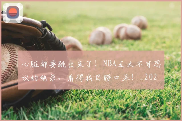 心脏都要跳出来了！NBA五大不可思议的绝杀，看得我目瞪口呆！_20260722163615
