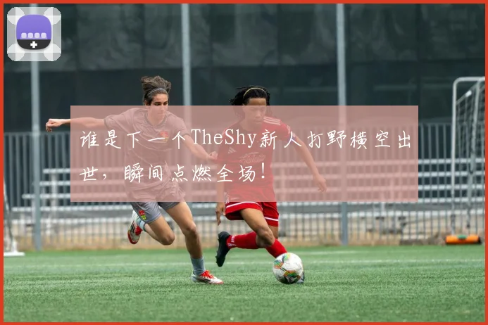 谁是下一个TheShy新人打野横空出世,瞬间点燃全场!
