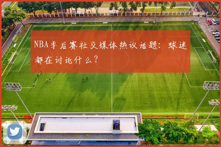 NBA季后赛社交媒体热议话题:球迷都在讨论什么?