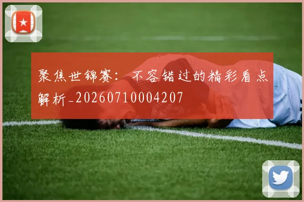 聚焦世锦赛:不容错过的精彩看点解析_20260710004207