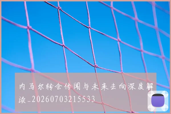 内马尔转会传闻与未来去向深度解读_20260703215533