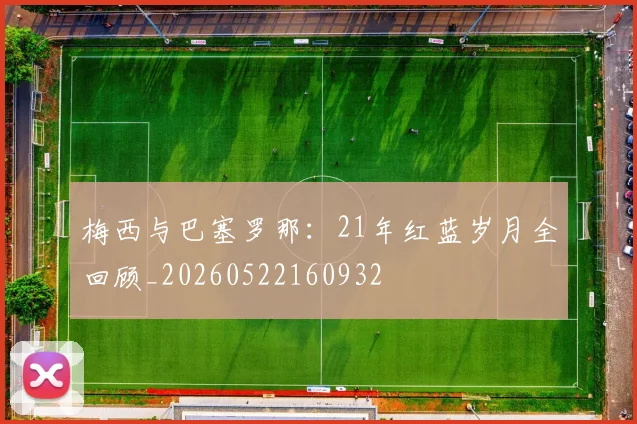 梅西与巴塞罗那:21年红蓝岁月全回顾_20260522160932