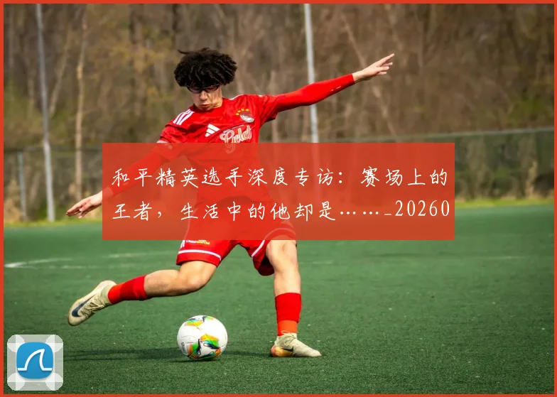 和平精英选手深度专访:赛场上的王者,生活中的他却是……_20260703222000