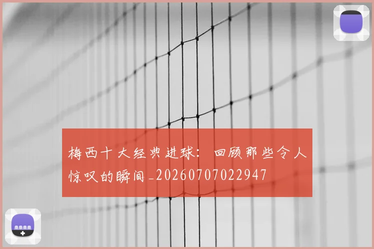 梅西十大经典进球:回顾那些令人惊叹的瞬间_20260707022947