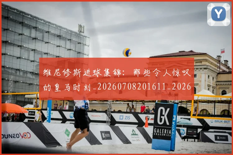 维尼修斯进球集锦：那些令人惊叹的皇马时刻_20260708201611_20260803143304