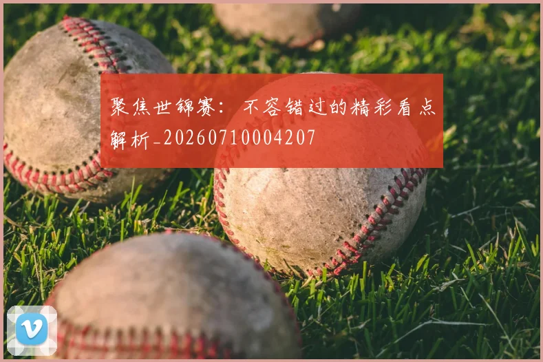 聚焦世锦赛:不容错过的精彩看点解析_20260710004207