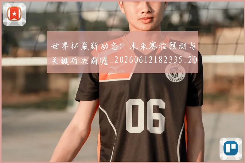 世界杯最新动态：未来赛程预测与关键对决前瞻_20260612182335_20260702174114