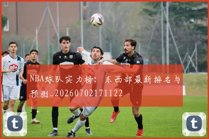 NBA球队实力榜：东西部最新排名与预测_20260702171122