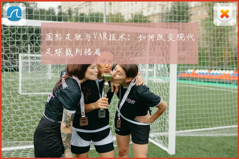 国际足联与VAR技术：如何改变现代足球裁判格局