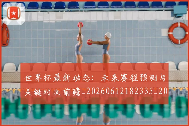 世界杯最新动态:未来赛程预测与关键对决前瞻_20260612182335_20260715191055