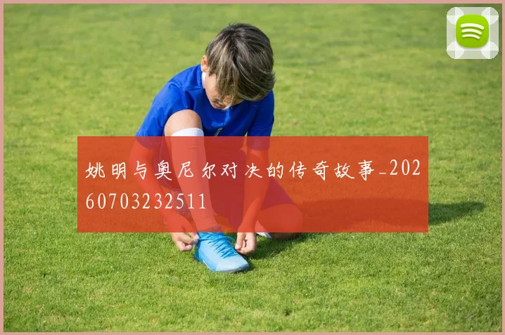 姚明与奥尼尔对决的传奇故事_20260703232511