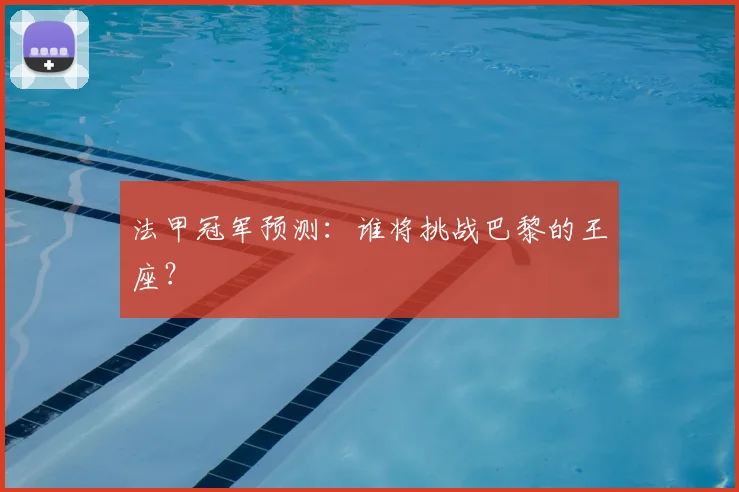 法甲冠军预测:谁将挑战巴黎的王座?