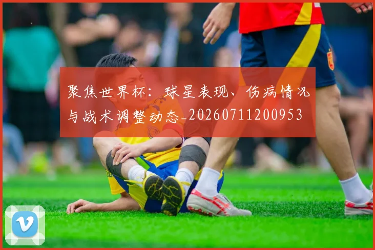 聚焦世界杯:球星表现、伤病情况与战术调整动态_20260711200953
