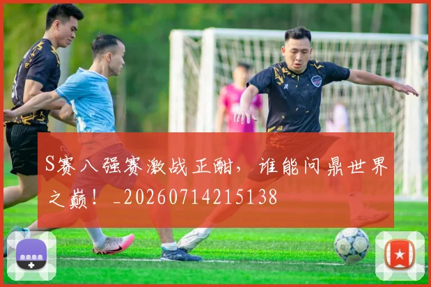 S赛八强赛激战正酣,谁能问鼎世界之巅!_20260714215138