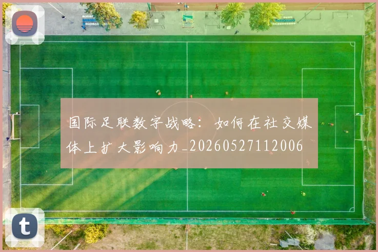 国际足联数字战略:如何在社交媒体上扩大影响力_20260527112006