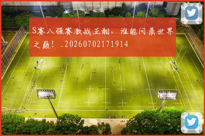 S赛八强赛激战正酣,谁能问鼎世界之巅!_20260702171914