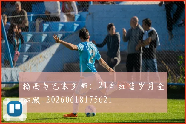 梅西与巴塞罗那:21年红蓝岁月全回顾_20260618175621