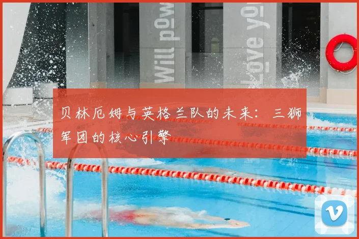 贝林厄姆与英格兰队的未来:三狮军团的核心引擎