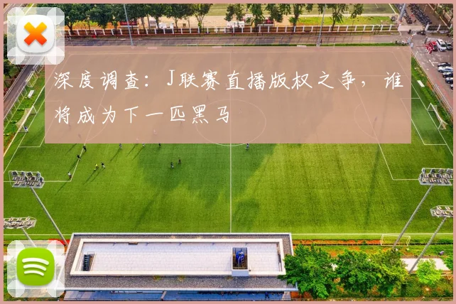 深度调查:J联赛直播版权之争,谁将成为下一匹黑马
