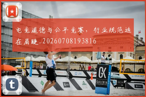 电竞道德与公平竞赛,行业规范迫在眉睫_20260708193816