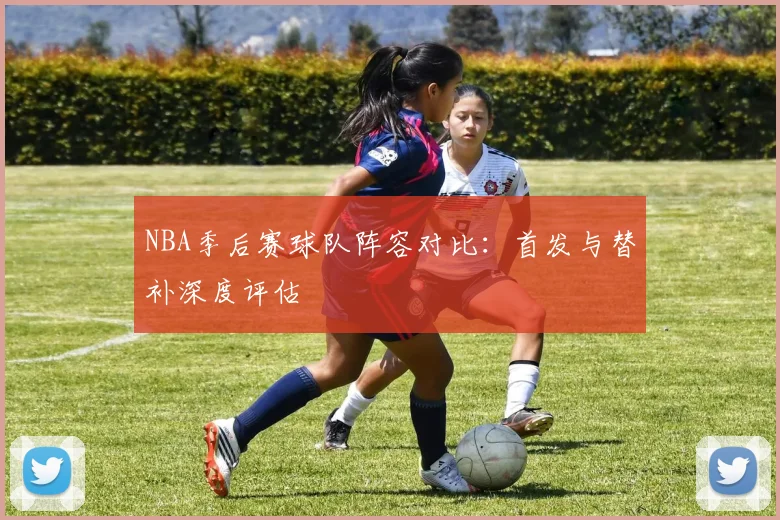 NBA季后赛球队阵容对比:首发与替补深度评估