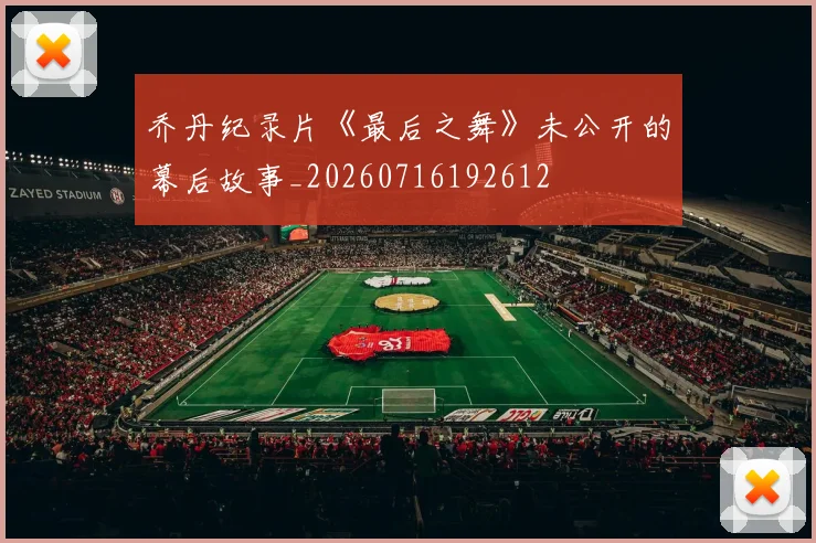 乔丹纪录片《最后之舞》未公开的幕后故事_20260716192612