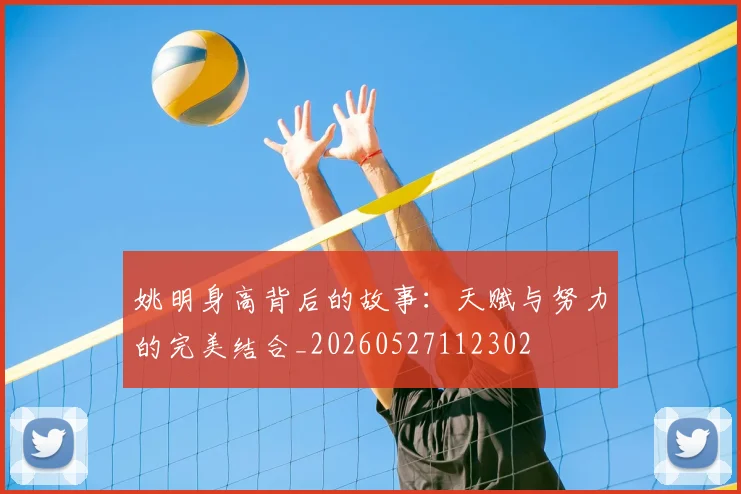 姚明身高背后的故事:天赋与努力的完美结合_20260527112302