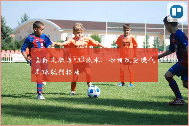 国际足联与VAR技术:如何改变现代足球裁判格局