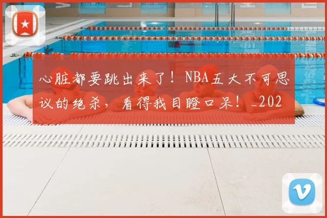 心脏都要跳出来了!NBA五大不可思议的绝杀,看得我目瞪口呆!_20260704174045