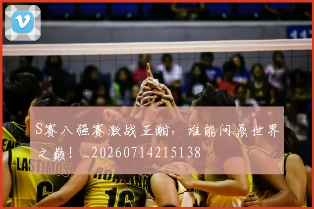 S赛八强赛激战正酣，谁能问鼎世界之巅！_20260714215138
