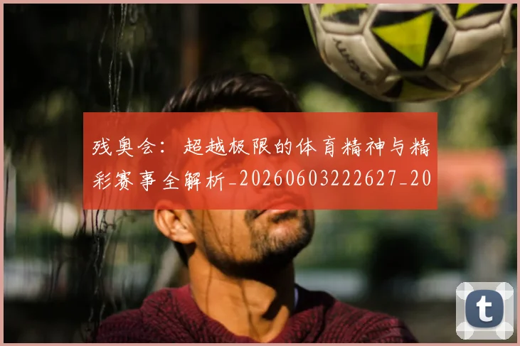 残奥会:超越极限的体育精神与精彩赛事全解析_20260603222627_20260707152819