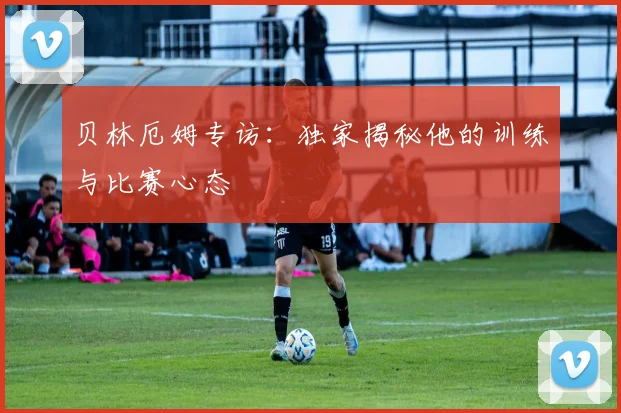 贝林厄姆专访:独家揭秘他的训练与比赛心态