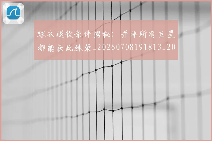 球衣退役条件揭秘：并非所有巨星都能获此殊荣_20260708191813_20260802160831