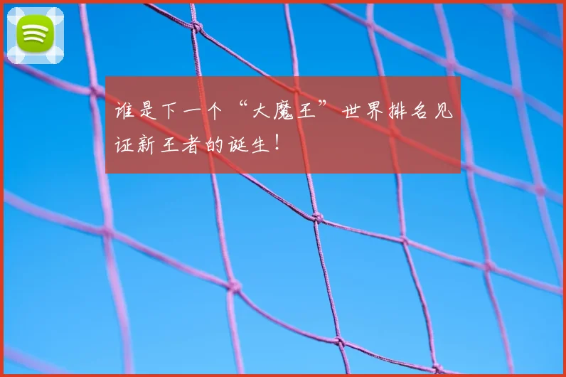 谁是下一个“大魔王”世界排名见证新王者的诞生!