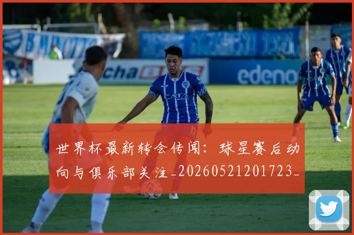 世界杯最新转会传闻:球星赛后动向与俱乐部关注_20260521201723_20260702195911