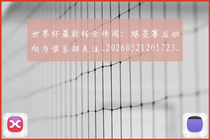 世界杯最新转会传闻:球星赛后动向与俱乐部关注_20260521201723_20260702195911