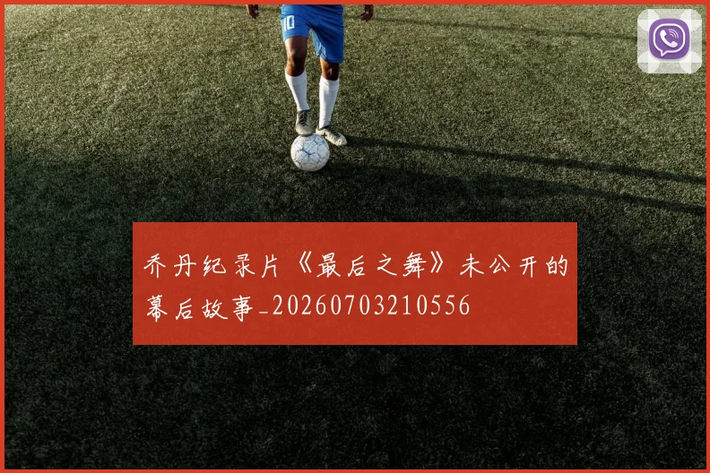 乔丹纪录片《最后之舞》未公开的幕后故事_20260703210556