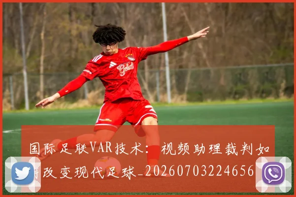 国际足联VAR技术:视频助理裁判如何改变现代足球_20260703224656