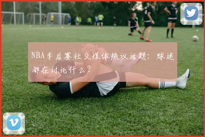 NBA季后赛社交媒体热议话题:球迷都在讨论什么?