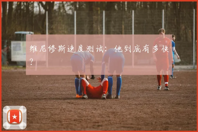 维尼修斯速度测试：他到底有多快？