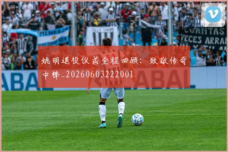 姚明退役仪式全程回顾:致敬传奇中锋_20260603222001