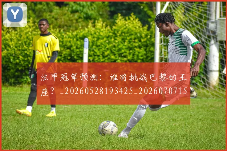 法甲冠军预测:谁将挑战巴黎的王座?_20260528193425_20260707153202