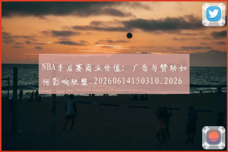 NBA季后赛商业价值:广告与赞助如何影响联盟_20260614150310_20260715182140