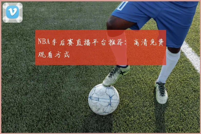NBA季后赛直播平台推荐:高清免费观看方式