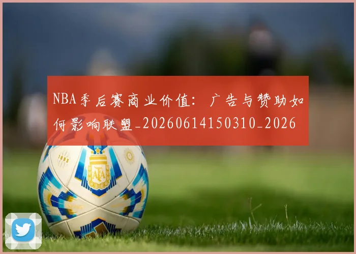 NBA季后赛商业价值:广告与赞助如何影响联盟_20260614150310_20260715182140