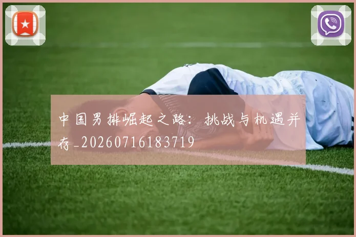 中国男排崛起之路:挑战与机遇并存_20260716183719